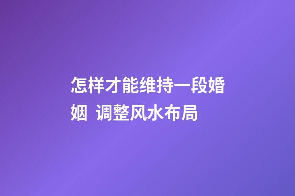 怎样才能维持一段婚姻  调整风水布局